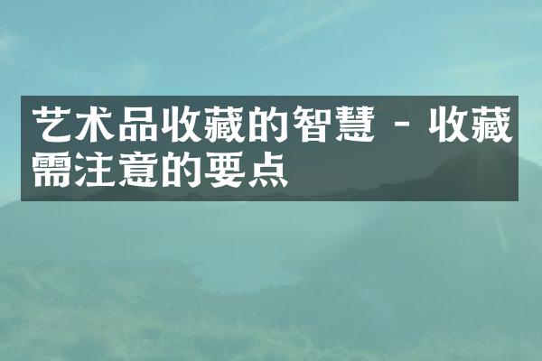 艺术品收藏的智慧 - 收藏需注意的要点