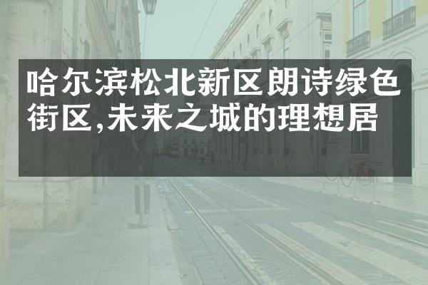 哈尔滨松北新区朗诗绿色街区,未来之城的理想居所