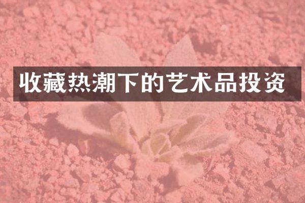 收藏热潮下的艺术品投资