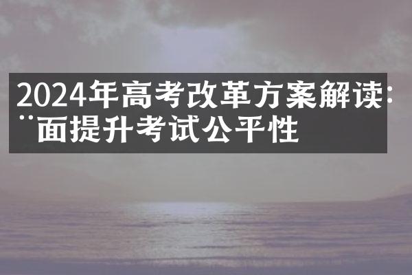 2024年高考改革方案解读:全面提升考试公平性