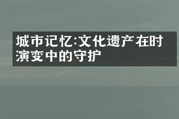 城市记忆:文化遗产在时代演变中的守护