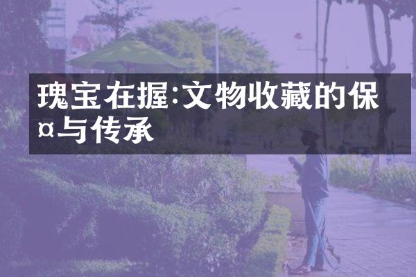 瑰宝在握:文物收藏的保护与传承