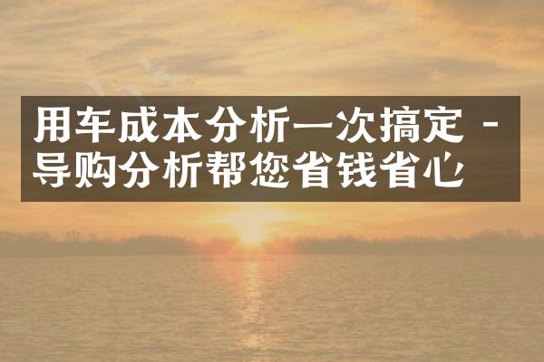 用车成本分析一次搞定 - 导购分析帮您省钱省心