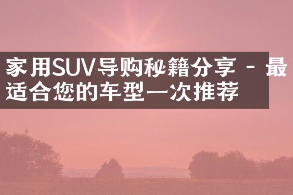 家用SUV导购秘籍分享 - 最适合您的车型一次推荐