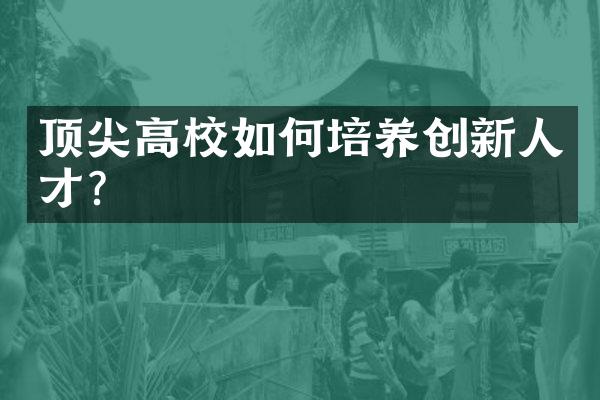 顶尖高校如何培养创新人才？