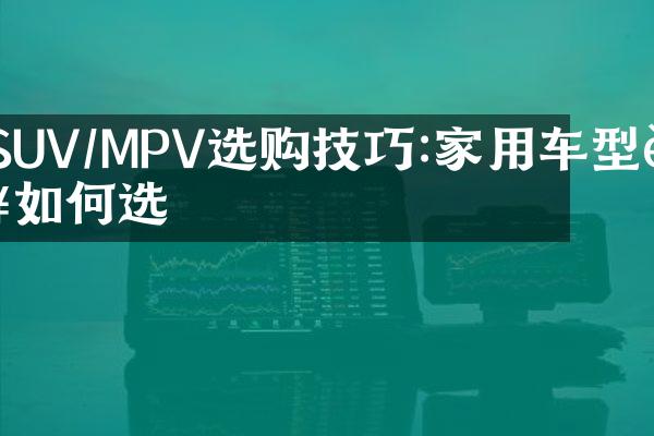 SUV/MPV选购技巧:家用车型该如何选