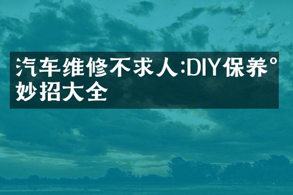 汽车维修不求人:DIY保养小妙招全