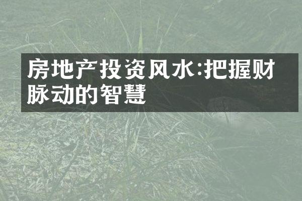 房地产投资风水:把握财富脉动的智慧