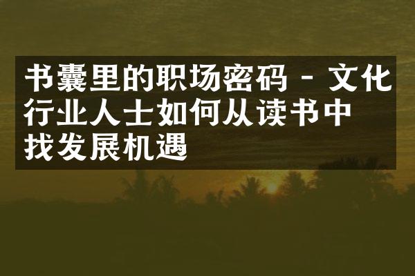 书囊里的职场密码 - 文化行业人士如何从读书中寻找发展机遇