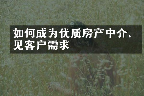 如何成为优质房产中介,洞见客户需求