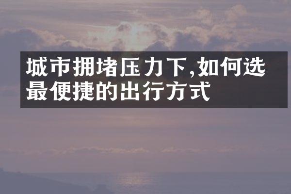 城市拥堵压力下,如何选择最便捷的出行方式