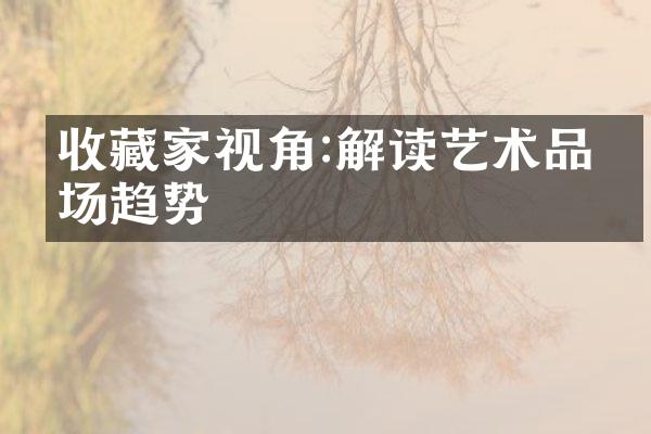 收藏家视角:解读艺术品市场趋势