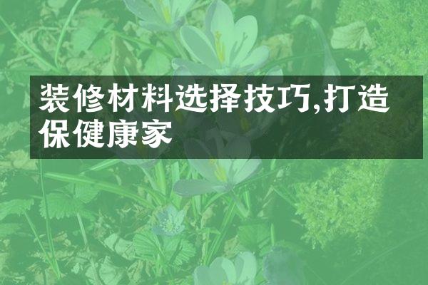 装修材料选择技巧,打造环保健康家