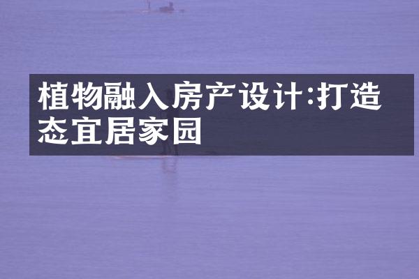 植物融入房产设计:打造生态宜居家园