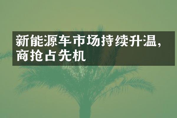 新能源车市场持续升温,厂商抢占先机