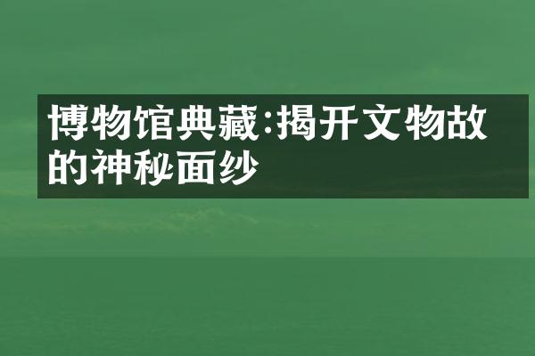 博物馆典藏:揭开文物故事的神秘面纱