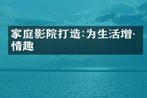 家庭影院打造:为生活增添情趣