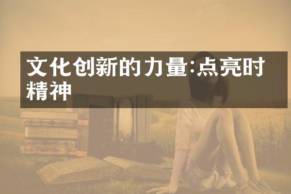 文化创新的力量:点亮时代精神