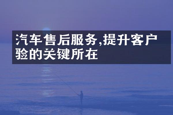 汽车售后服务,提升客户体验的关键所在