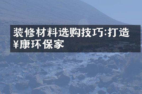 装修材料选购技巧:打造健康环保家