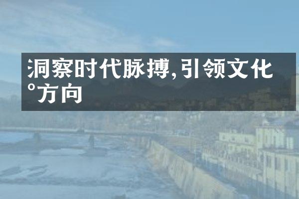 洞察时代脉搏,引领文化新方向