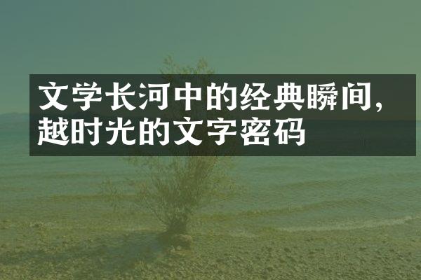 文学长河中的经典瞬间,穿越时光的文字密码