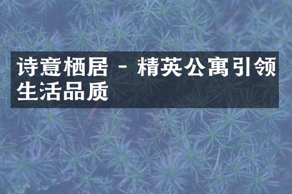 诗意栖居 - 精英公寓引领生活品质