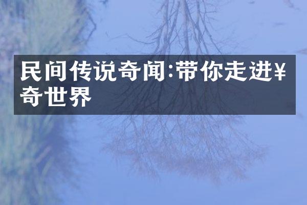 民间传说奇闻:带你走进神奇世界