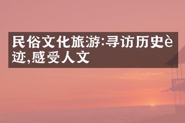 民俗文化旅游:寻访历史足迹,感受人文