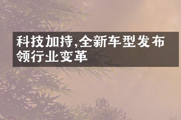 科技加持,全新车型发布引领行业变革