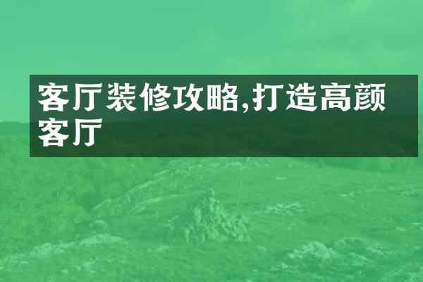 客厅装修攻略,打造高颜值客厅