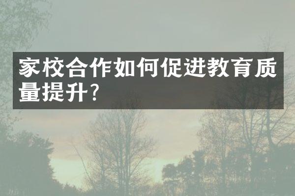 家校合作如何促进教育质量提升？