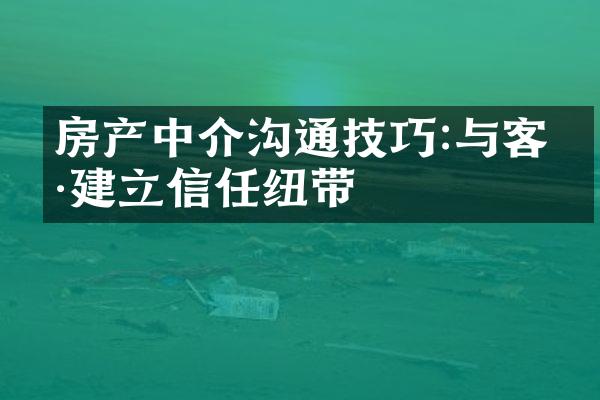 房产中介沟通技巧:与客户建立信任纽带