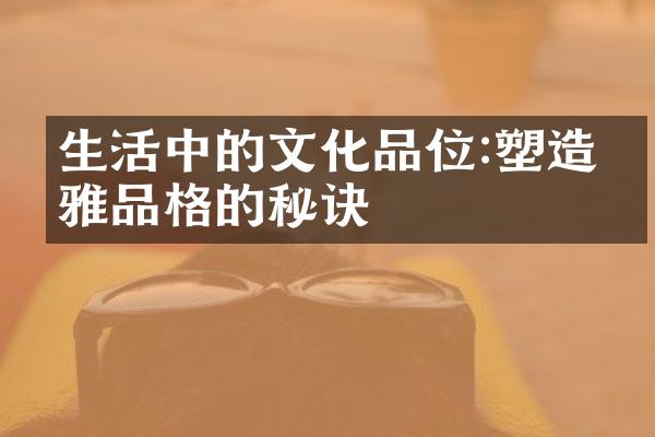 生活中的文化品位:塑造优雅品格的秘诀