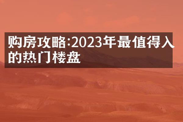 购房攻略:2023年最值得入手的热门楼盘