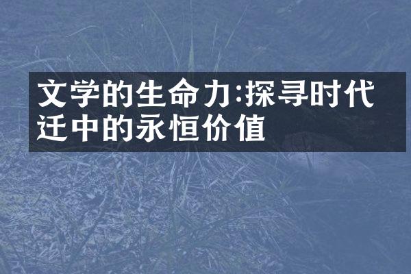 文学的生命力:探寻时代变迁中的永恒价值