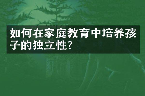 如何在家庭教育中培养孩子的独立性?