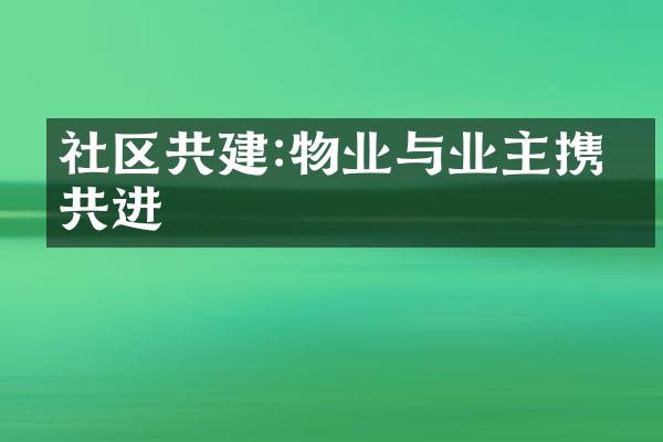 社区共建:物业与业主携手共进