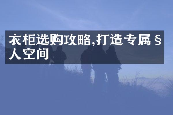 衣柜选购攻略,打造专属私人空间