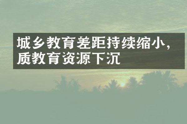 城乡教育差距持续缩小,优质教育资源下沉