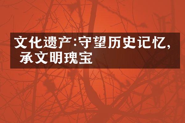 文化遗产:守望历史记忆,传承文明瑰宝