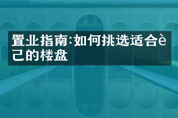 置业指南:如何挑选适合自己的楼盘