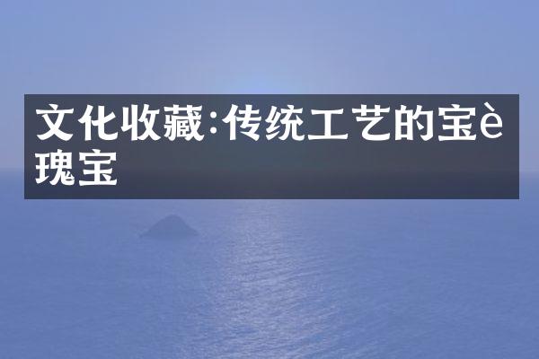 文化收藏:传统工艺的宝贵瑰宝