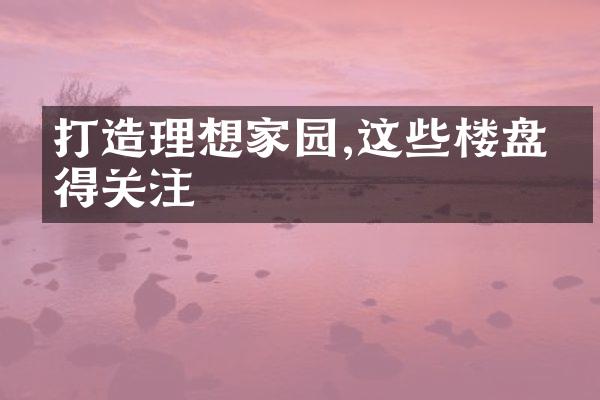 打造理想家园,这些楼盘值得关注