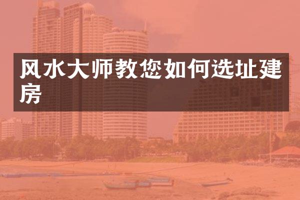 风水大师教您如何选址建房