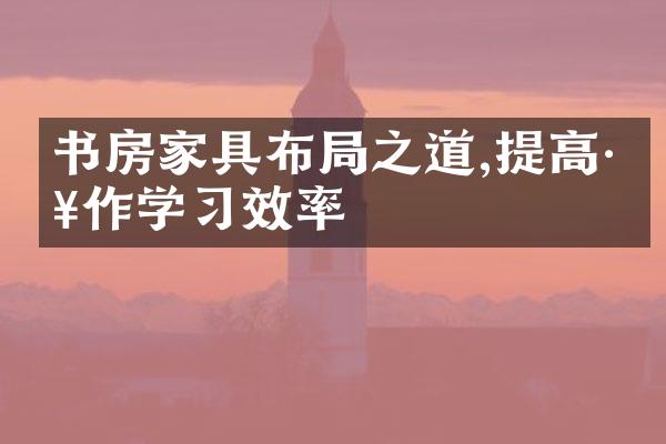 书房家具布局之道,提高工作学习效率