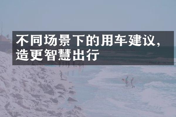 不同场景下的用车建议,打造更智慧出行