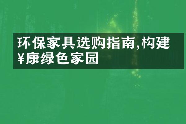 环保家具选购指南,构建健康绿色家园