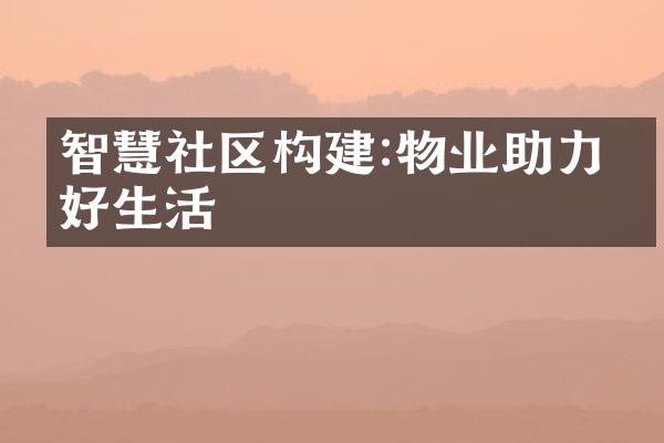 智慧社区构建:物业助力美好生活