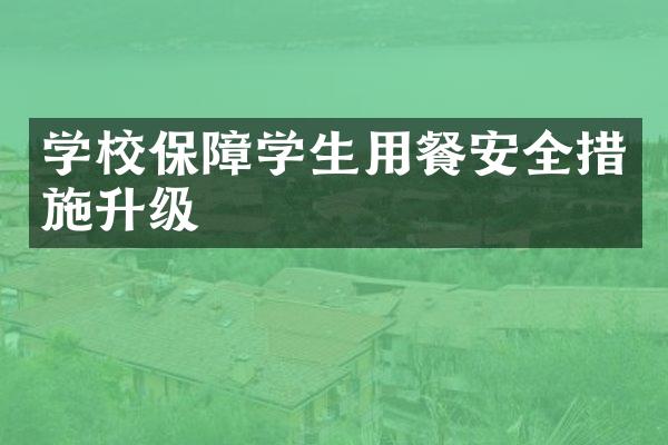 学校保障学生用餐安全措施升级